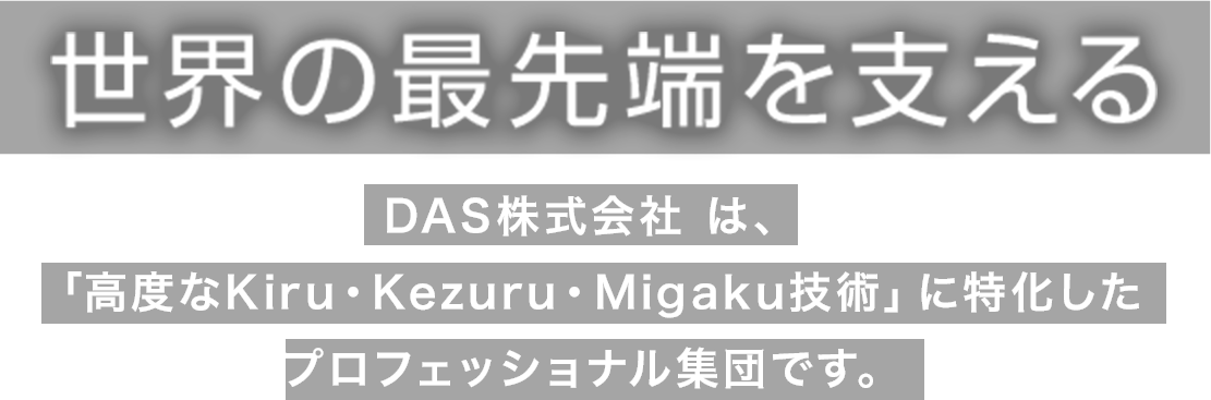 世界の最先端を支えるDAS株式会社は、「高度なKiru・Kezuru・Migaku技術」に特化したプロフェッショナル集団です。